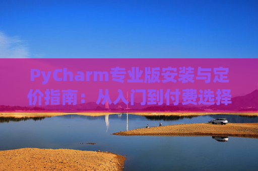 PyCharm专业版安装与定价指南：从入门到付费选择